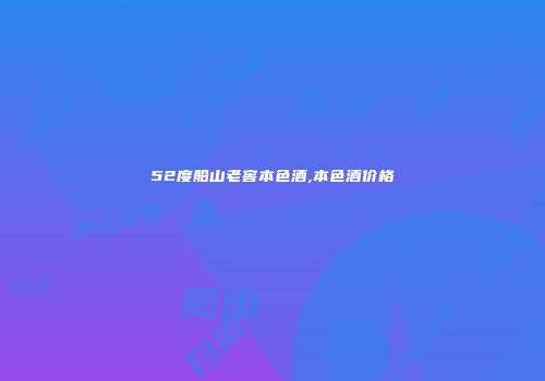 52度船山老窖本色酒,本色酒价格