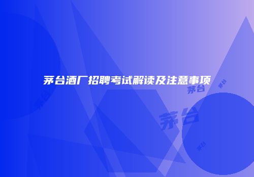 茅台酒厂招聘考试解读及注意事项