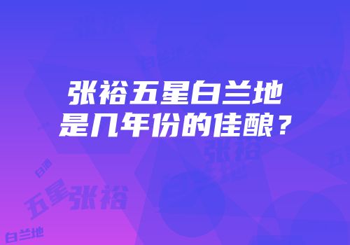 张裕五星白兰地是几年份的佳酿？