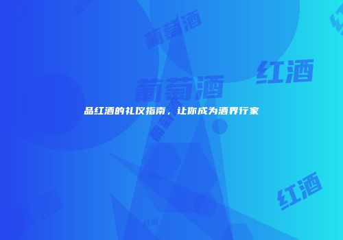 品红酒的礼仪指南，让你成为酒界行家