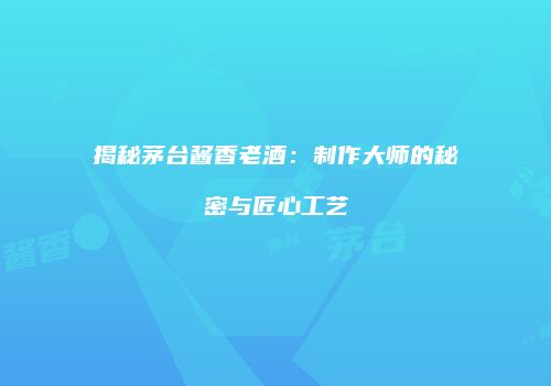 揭秘茅台酱香老酒：制作大师的秘密与匠心工艺