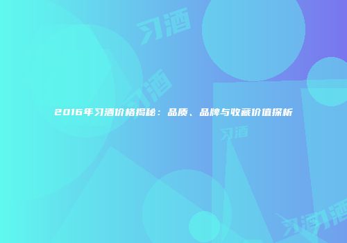 2016年习酒价格揭秘：品质、品牌与收藏价值探析