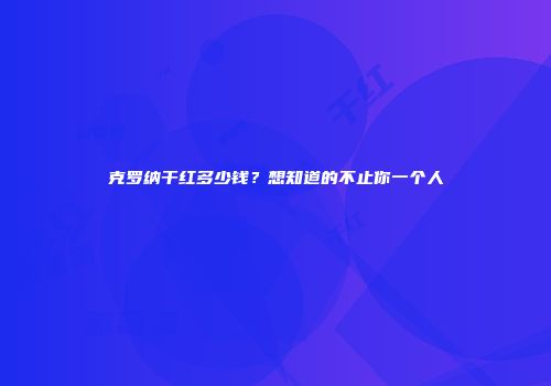 克罗纳干红多少钱？想知道的不止你一个人
