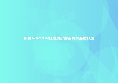 探寻luli2014红酒的价格走势及品质介绍