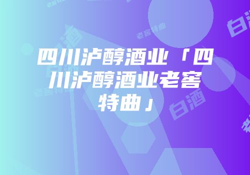 四川泸醇酒业「四川泸醇酒业老窖特曲」