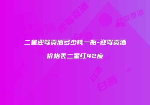 二星迎驾贡酒多少钱一瓶-迎驾贡酒价格表二星红42度