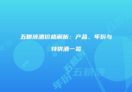 五粮液酒价格解析：产品、年份与特供酒一览