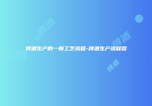 啤酒生产的一般工艺流程-啤酒生产流程图