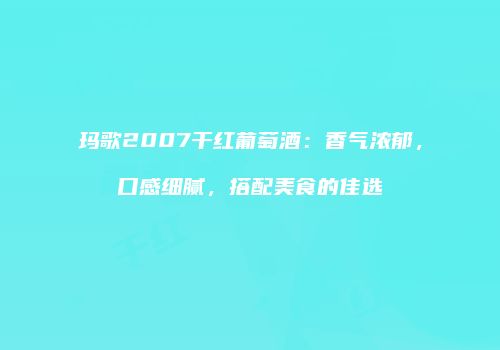 玛歌2007干红葡萄酒：香气浓郁，口感细腻，搭配美食的佳选