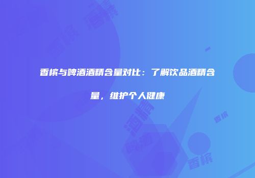 香槟与啤酒酒精含量对比：了解饮品酒精含量，维护个人健康