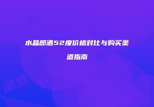 水晶郎酒52度价格对比与购买渠道指南