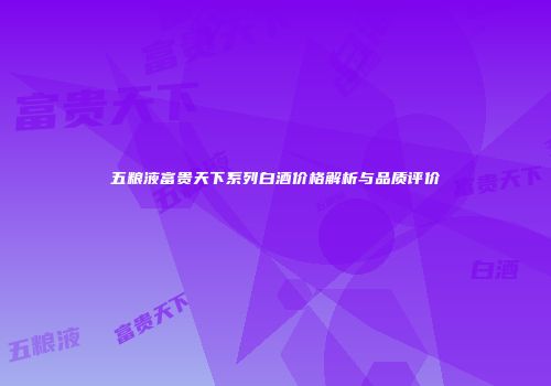 五粮液富贵天下系列白酒价格解析与品质评价