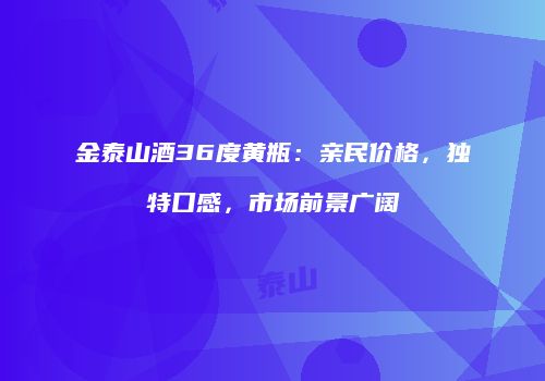金泰山酒36度黄瓶：亲民价格，独特口感，市场前景广阔