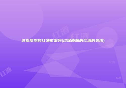 过保质期的红酒能喝吗(过保质期的红酒的妙用)