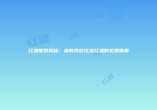 红酒度数揭秘：选购性价比高红酒的实用指南