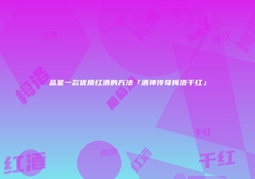 品鉴一款优质红酒的方法「酒神传奇梅洛干红」