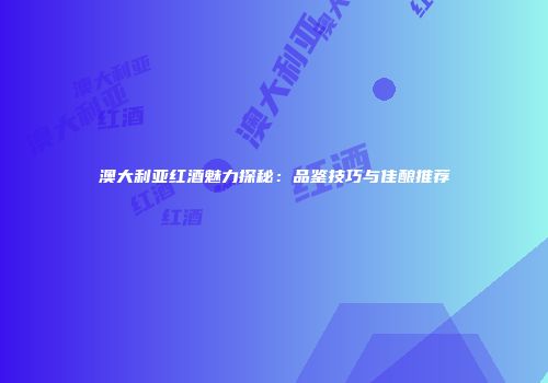 澳大利亚红酒魅力探秘：品鉴技巧与佳酿推荐