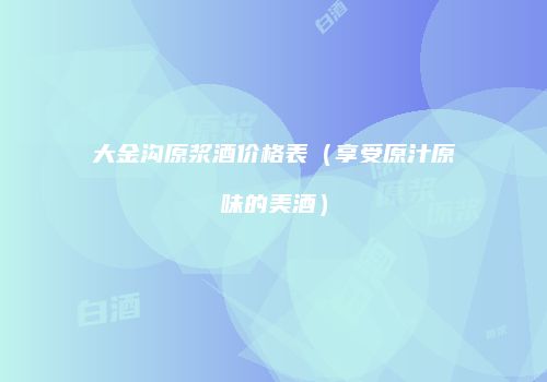 大金沟原浆酒价格表（享受原汁原味的美酒）