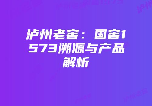 泸州老窖：国窖1573溯源与产品解析