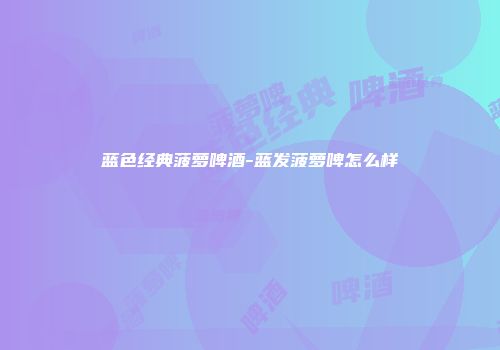 蓝色经典菠萝啤酒-蓝发菠萝啤怎么样