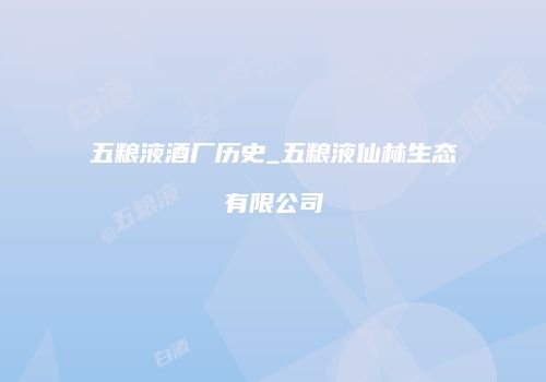 五粮液酒厂历史_五粮液仙林生态有限公司