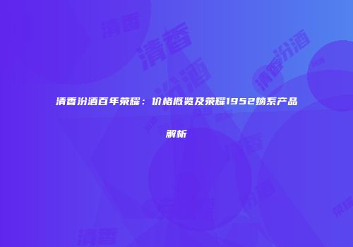 清香汾酒百年荣耀：价格概览及荣耀1952嫡系产品解析