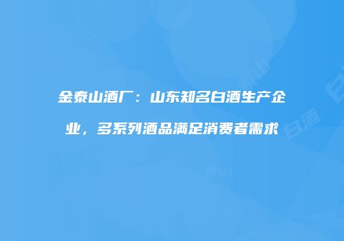 金泰山酒厂：山东知名白酒生产企业，多系列酒品满足消费者需求