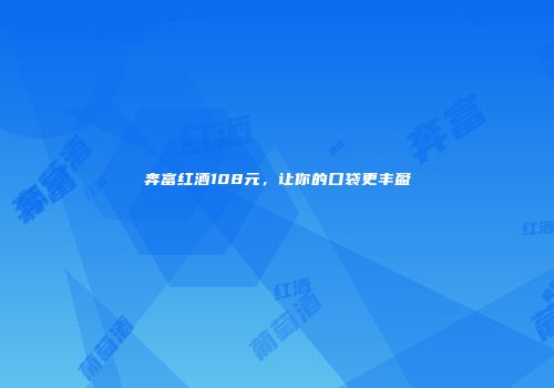 奔富红酒108元，让你的口袋更丰盈