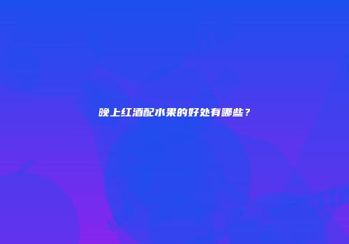 晚上红酒配水果的好处有哪些？