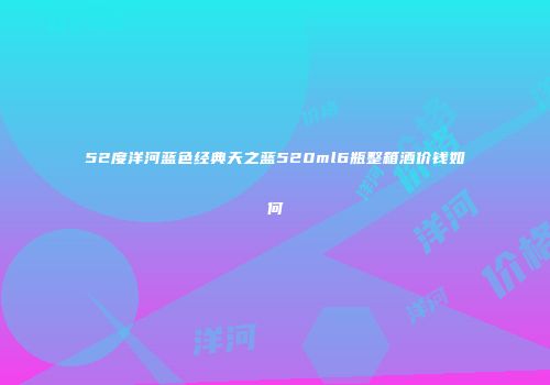 52度洋河蓝色经典天之蓝520ml6瓶整箱酒价钱如何