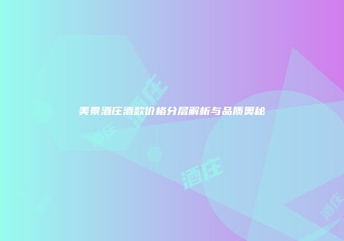 美景酒庄酒款价格分层解析与品质奥秘
