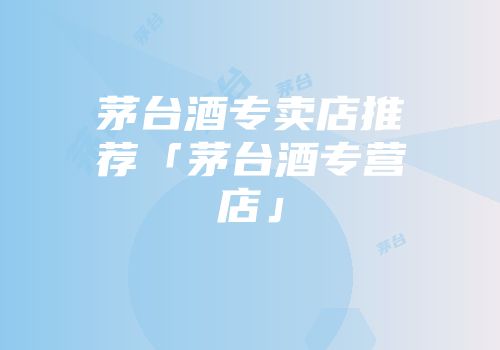 茅台酒专卖店推荐「茅台酒专营店」