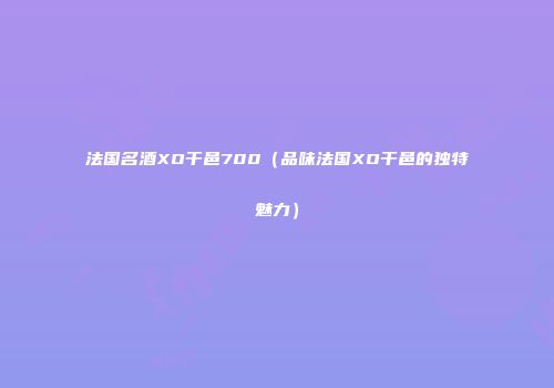 法国名酒XO干邑700（品味法国XO干邑的独特魅力）