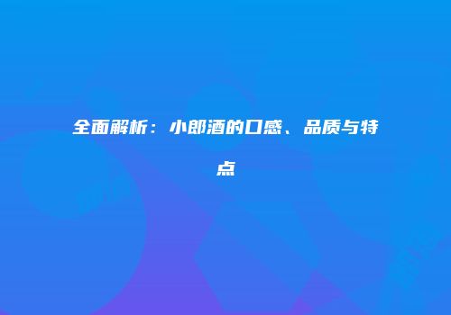 全面解析：小郎酒的口感、品质与特点