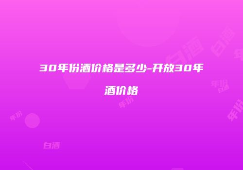30年份酒价格是多少-开放30年酒价格
