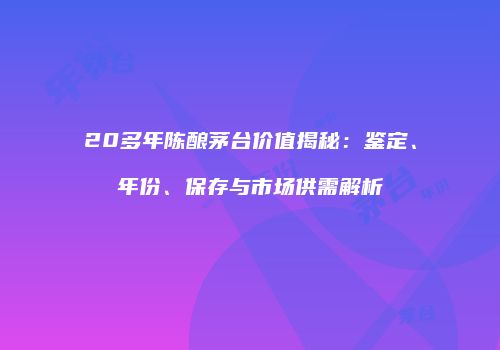 20多年陈酿茅台价值揭秘：鉴定、年份、保存与市场供需解析