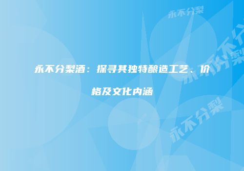 永不分梨酒：探寻其独特酿造工艺、价格及文化内涵