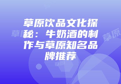 草原饮品文化探秘：牛奶酒的制作与草原知名品牌推荐