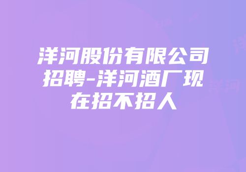 洋河股份有限公司招聘-洋河酒厂现在招不招人