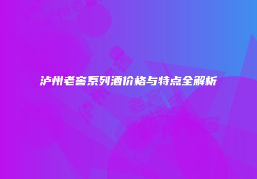 泸州老窖系列酒价格与特点全解析