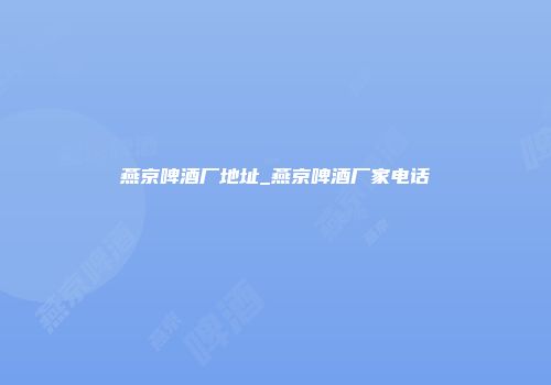 燕京啤酒厂地址_燕京啤酒厂家电话