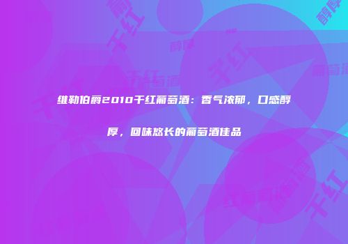 维勒伯爵2010干红葡萄酒：香气浓郁，口感醇厚，回味悠长的葡萄酒佳品