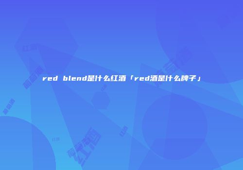 red blend是什么红酒「red酒是什么牌子」