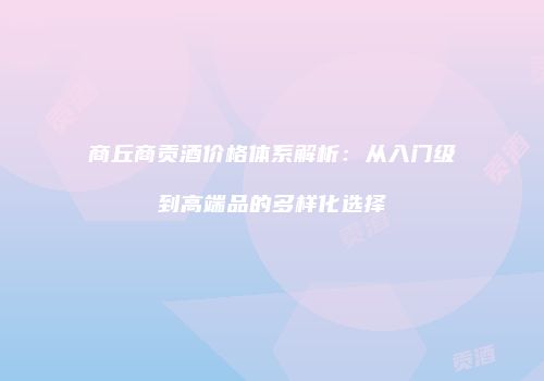 商丘商贡酒价格体系解析：从入门级到高端品的多样化选择