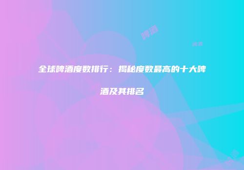 全球啤酒度数排行：揭秘度数最高的十大啤酒及其排名