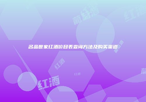 名品世家红酒价目表查询方法及购买渠道