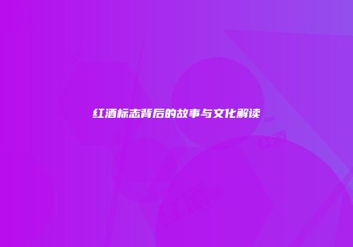 红酒标志背后的故事与文化解读