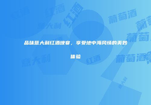 品味意大利红酒晚宴，享受地中海风情的美妙体验