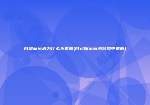 自制葡萄酒为什么不能喝(自己酿葡萄酒容易中毒吗)