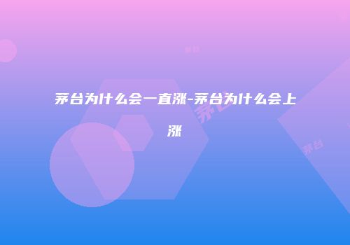 茅台为什么会一直涨-茅台为什么会上涨